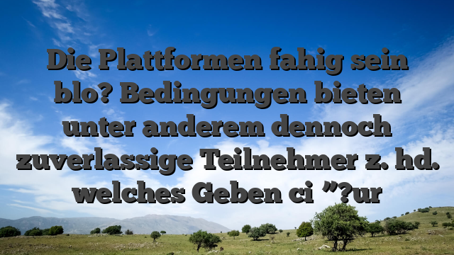Die Plattformen fahig sein blo? Bedingungen bieten unter anderem dennoch zuverlassige Teilnehmer z. hd. welches Geben ci�”?ur