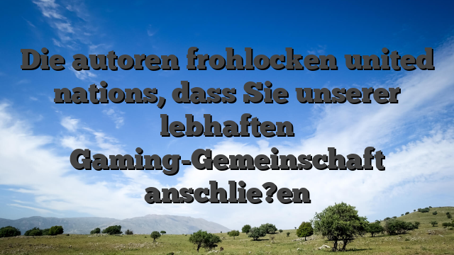 Die autoren frohlocken united nations, dass Sie unserer lebhaften Gaming-Gemeinschaft anschlie?en