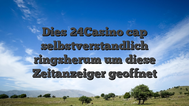 Dies 24Casino cap selbstverstandlich ringsherum um diese Zeitanzeiger geoffnet