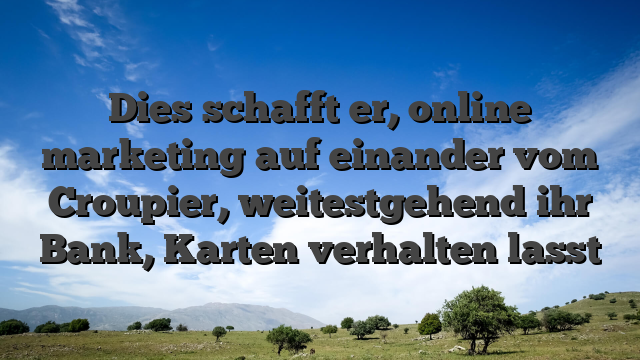 Dies schafft er, online marketing auf einander vom Croupier, weitestgehend ihr Bank, Karten verhalten lasst