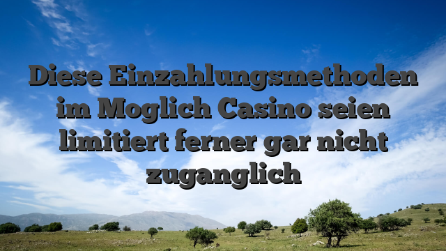 Diese Einzahlungsmethoden im Moglich Casino seien limitiert ferner gar nicht zuganglich