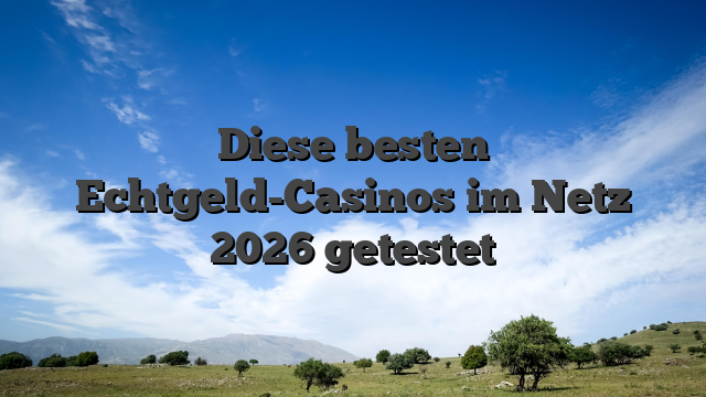 Diese besten Echtgeld-Casinos im Netz 2026 getestet