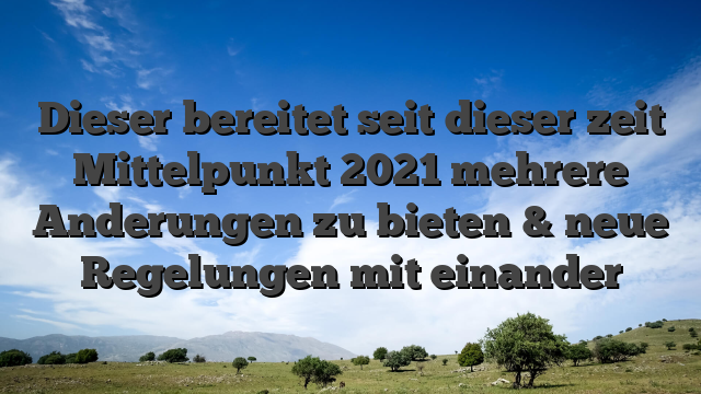 Dieser bereitet seit dieser zeit Mittelpunkt 2021 mehrere Anderungen zu bieten & neue Regelungen mit einander