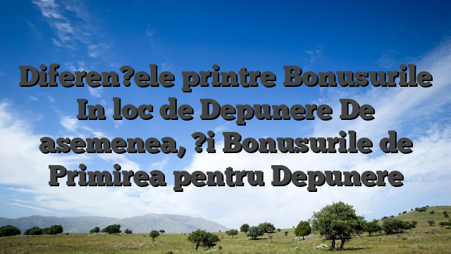 Diferen?ele printre Bonusurile In loc de Depunere De asemenea, ?i Bonusurile de Primirea pentru Depunere