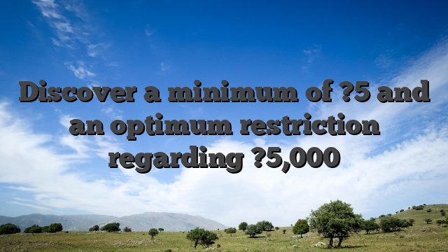 Discover a minimum of ?5 and an optimum restriction regarding ?5,000