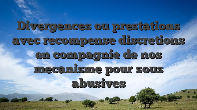 Divergences ou prestations avec recompense discretions en compagnie de nos mecanisme pour sous abusives