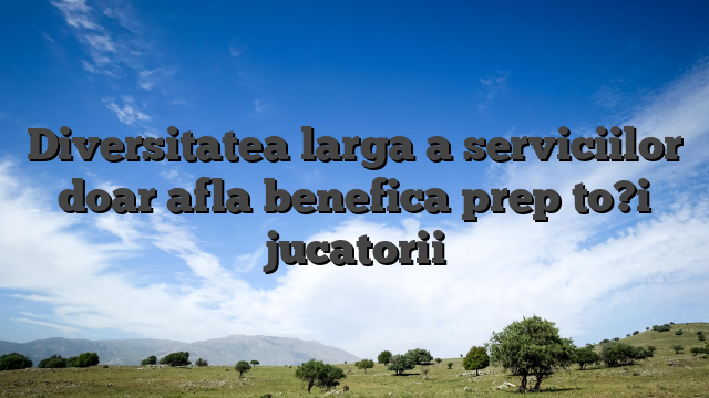 Diversitatea larga a serviciilor doar afla benefica prep to?i jucatorii