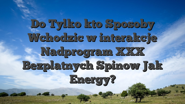 Do Tylko kto Sposoby Wchodzic w interakcje Nadprogram XXX Bezplatnych Spinow Jak Energy?