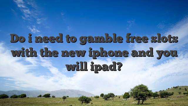 Do i need to gamble free slots with the new iphone and you will ipad?