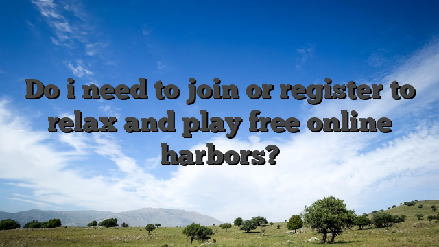 Do i need to join or register to relax and play free online harbors?