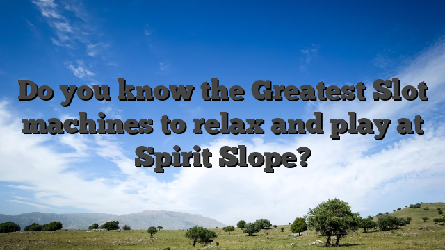 Do you know the Greatest Slot machines to relax and play at Spirit Slope?