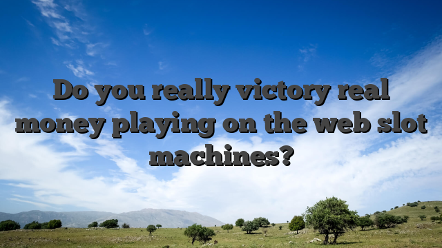 Do you really victory real money playing on the web slot machines?