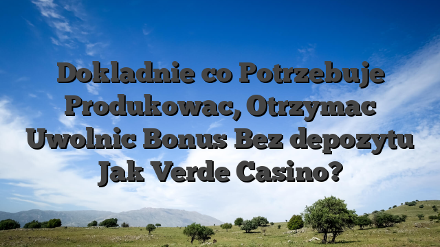 Dokladnie co Potrzebuje Produkowac, Otrzymac Uwolnic Bonus Bez depozytu Jak Verde Casino?