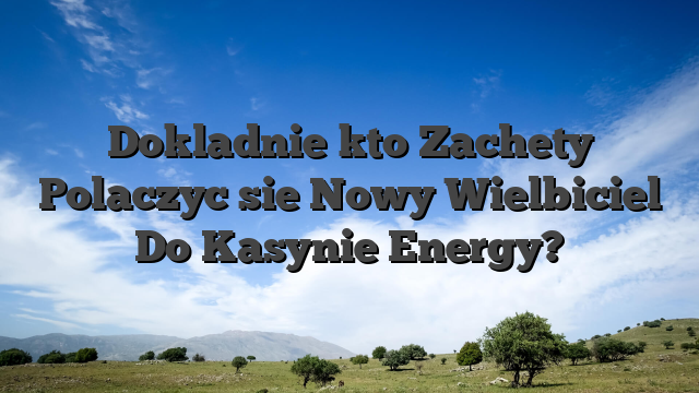 Dokladnie kto Zachety Polaczyc sie Nowy Wielbiciel Do Kasynie Energy?