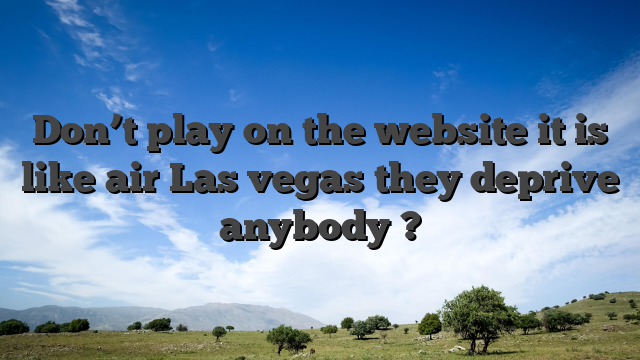 Don’t play on the website it is like air Las vegas they deprive anybody ?