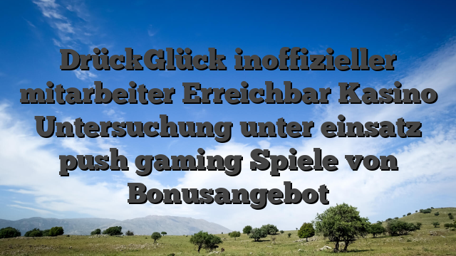 DrückGlück inoffizieller mitarbeiter Erreichbar Kasino Untersuchung unter einsatz push gaming Spiele von Bonusangebot