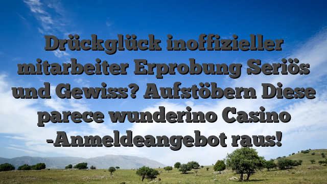 Drückglück inoffizieller mitarbeiter Erprobung Seriös und Gewiss? Aufstöbern Diese parece wunderino Casino -Anmeldeangebot raus!