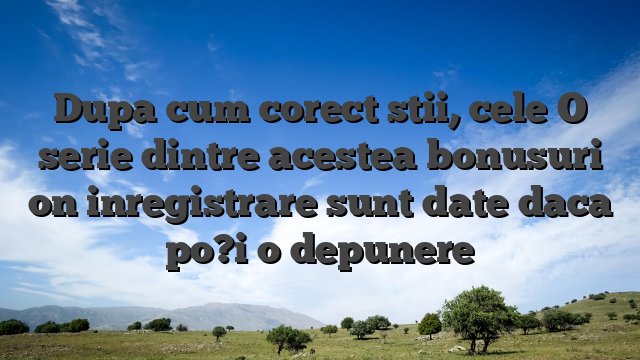 Dupa cum corect stii, cele O serie dintre acestea bonusuri on inregistrare sunt date daca po?i o depunere