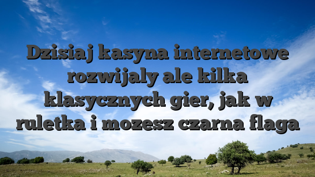 Dzisiaj kasyna internetowe rozwijaly ale kilka klasycznych gier, jak w ruletka i mozesz czarna flaga
