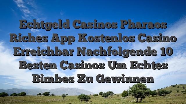 Echtgeld Casinos Pharaos Riches App Kostenlos Casino Erreichbar Nachfolgende 10 Besten Casinos Um Echtes Bimbes Zu Gewinnen