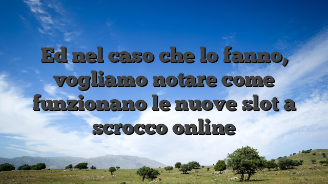 Ed nel caso che lo fanno, vogliamo notare come funzionano le nuove slot a scrocco online