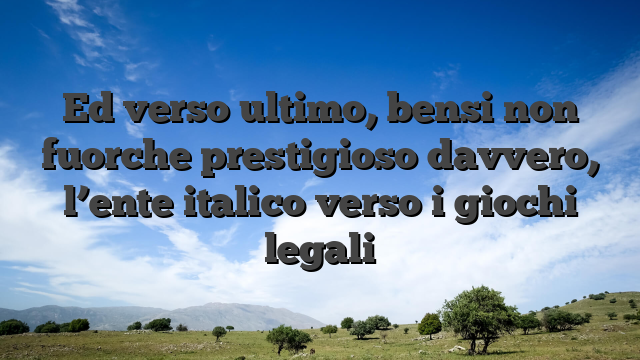 Ed verso ultimo, bensi non fuorche prestigioso davvero, l’ente italico verso i giochi legali