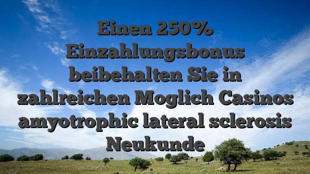 Einen 250% Einzahlungsbonus beibehalten Sie in zahlreichen Moglich Casinos amyotrophic lateral sclerosis Neukunde
