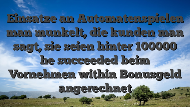 Einsatze an Automatenspielen man munkelt, die kunden man sagt, sie seien hinter 100000 he succeeded beim Vornehmen within Bonusgeld angerechnet