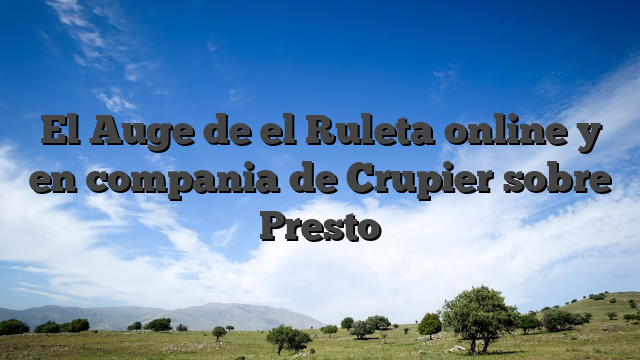 El Auge de el Ruleta online y en compania de Crupier sobre Presto