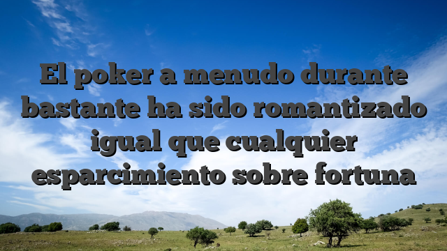 El poker a menudo durante bastante ha sido romantizado igual que cualquier esparcimiento sobre fortuna