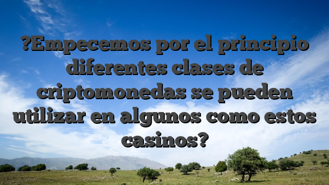 ?Empecemos por el principio diferentes clases de criptomonedas se pueden utilizar en algunos como estos casinos?