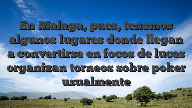 En Malaga, pues, tenemos algunos lugares donde llegan a convertirse en focos de luces organizan torneos sobre poker usualmente