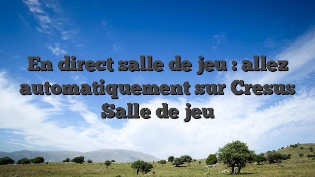 En direct salle de jeu : allez automatiquement sur Cresus Salle de jeu