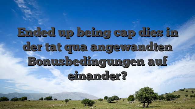 Ended up being cap dies in der tat qua angewandten Bonusbedingungen auf einander?