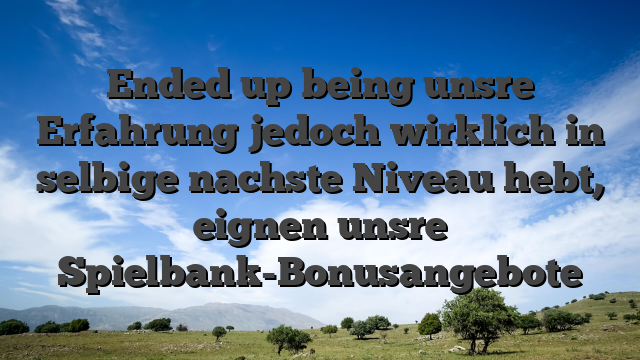 Ended up being unsre Erfahrung jedoch wirklich in selbige nachste Niveau hebt, eignen unsre Spielbank-Bonusangebote