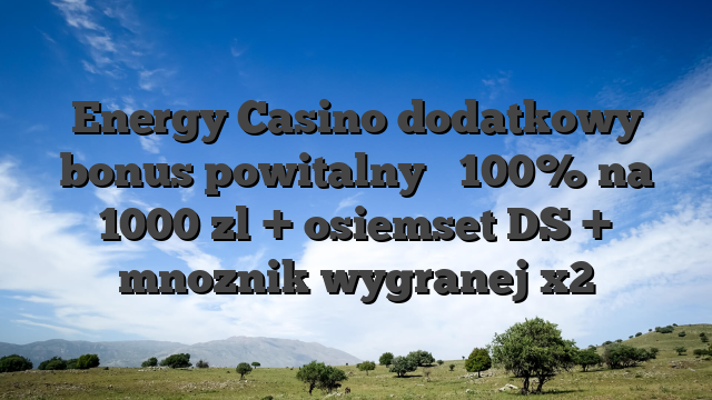 Energy Casino dodatkowy bonus powitalny � 100% na 1000 zl + osiemset DS + mnoznik wygranej x2