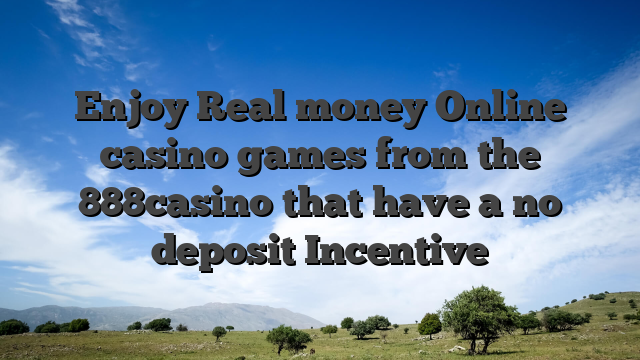 Enjoy Real money Online casino games from the 888casino that have a no deposit Incentive
