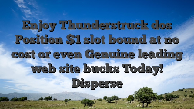 Enjoy Thunderstruck dos Position $1 slot bound at no cost or even Genuine leading web site bucks Today! Disperse