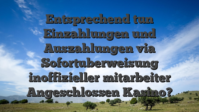 Entsprechend tun Einzahlungen und Auszahlungen via Sofortuberweisung inoffizieller mitarbeiter Angeschlossen Kasino?