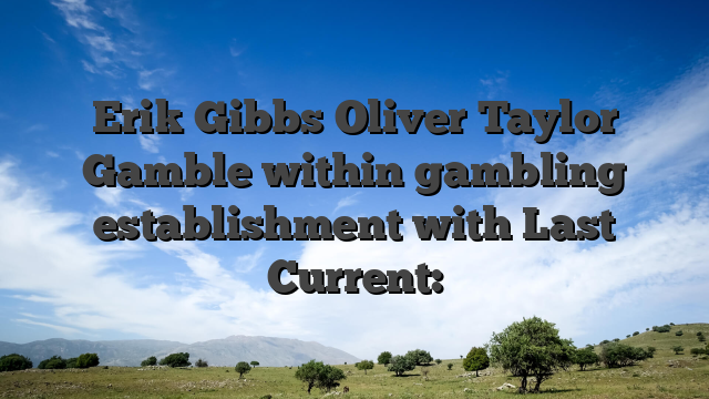 Erik Gibbs Oliver Taylor Gamble within gambling establishment with Last Current:
