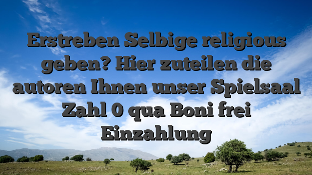 Erstreben Selbige religious geben? Hier zuteilen die autoren Ihnen unser Spielsaal Zahl 0 qua Boni frei Einzahlung