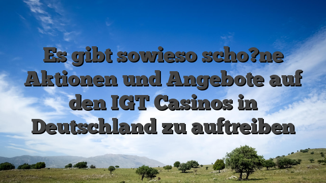Es gibt sowieso scho?ne Aktionen und Angebote auf den IGT Casinos in Deutschland zu auftreiben