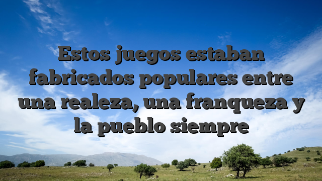 Estos juegos estaban fabricados populares entre una realeza, una franqueza y la pueblo siempre