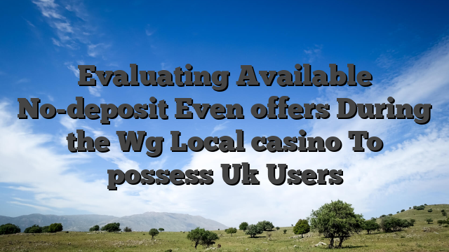 Evaluating Available No-deposit Even offers During the Wg Local casino To possess Uk Users