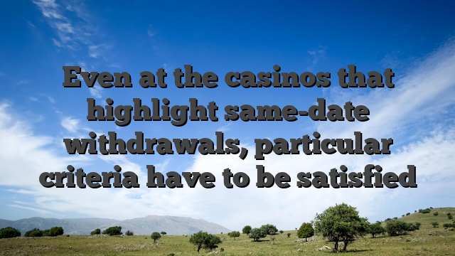 Even at the casinos that highlight same-date withdrawals, particular criteria have to be satisfied