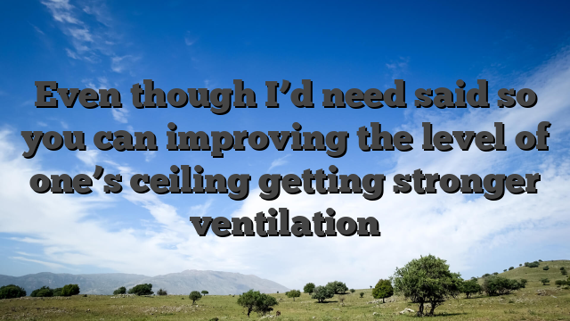 Even though I’d need said so you can improving the level of one’s ceiling getting stronger ventilation