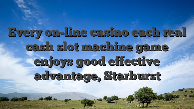 Every on-line casino each real cash slot machine game enjoys good effective advantage, Starburst