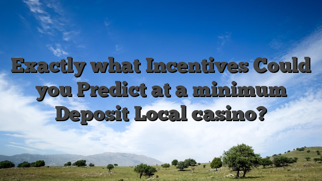 Exactly what Incentives Could you Predict at a minimum Deposit Local casino?