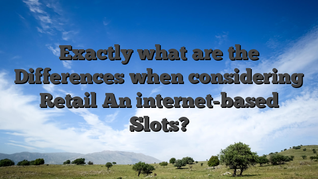 Exactly what are the Differences when considering Retail An internet-based Slots?