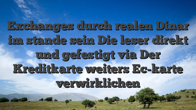 Exchanges durch realen Dinar im stande sein Die leser direkt und gefestigt via Der Kreditkarte weiters Ec-karte verwirklichen